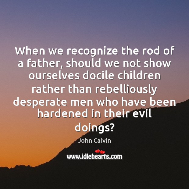 When we recognize the rod of a father, should we not show John Calvin Picture Quote