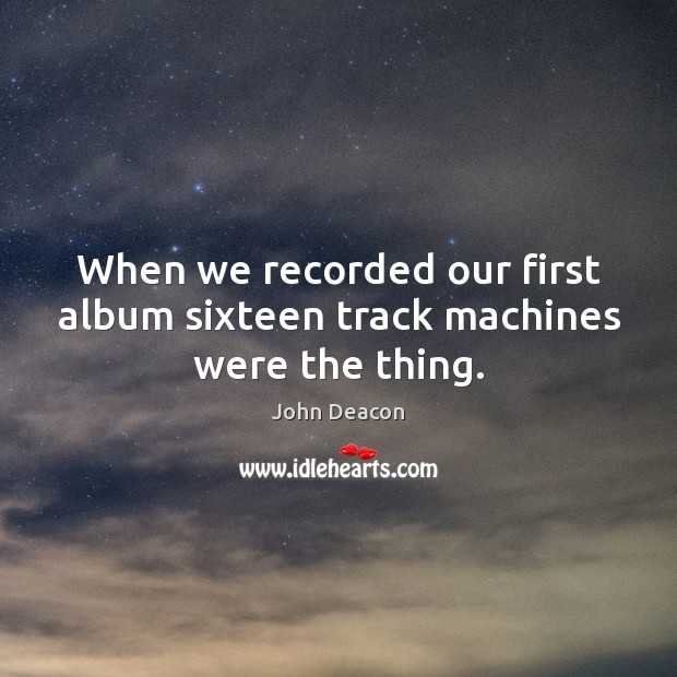 When we recorded our first album sixteen track machines were the thing. John Deacon Picture Quote