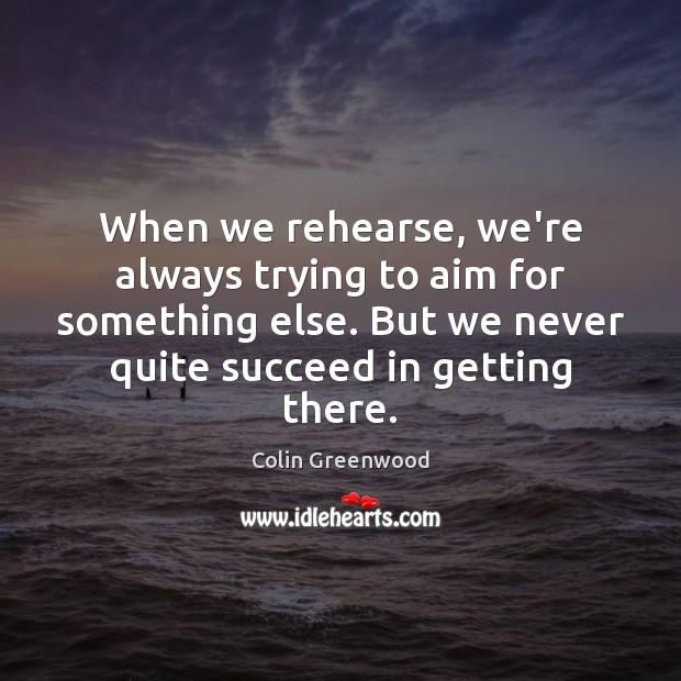 When we rehearse, we’re always trying to aim for something else. But Colin Greenwood Picture Quote
