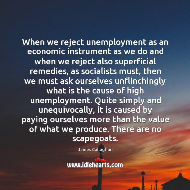 When we reject unemployment as an economic instrument as we do and James Callaghan Picture Quote