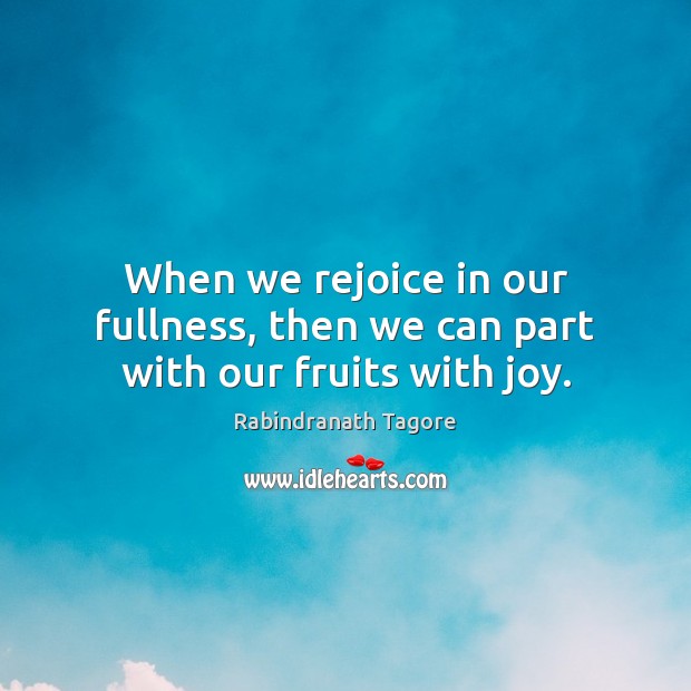 When we rejoice in our fullness, then we can part with our fruits with joy. Rabindranath Tagore Picture Quote