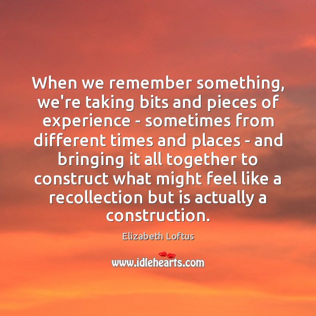 When we remember something, we’re taking bits and pieces of experience – Elizabeth Loftus Picture Quote