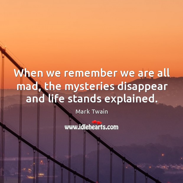 When we remember we are all mad, the mysteries disappear and life stands explained. Mark Twain Picture Quote