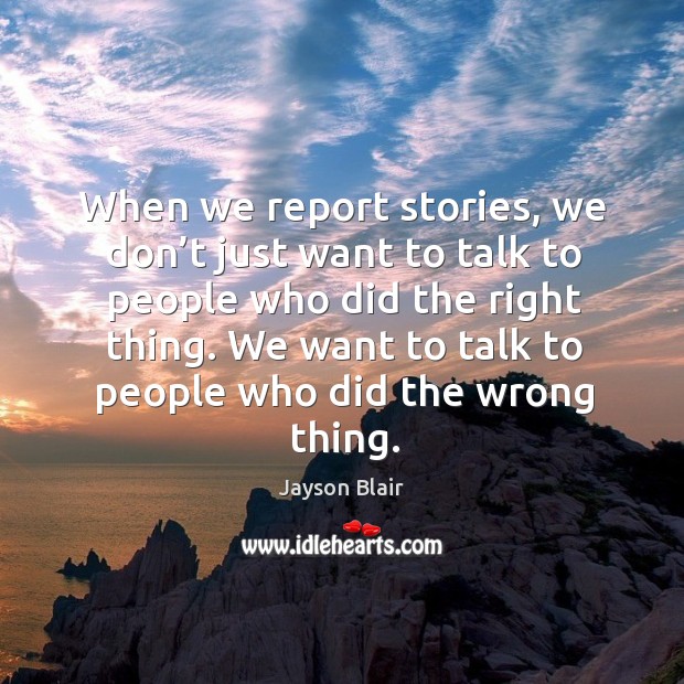 When we report stories, we don’t just want to talk to people who did the right thing. Jayson Blair Picture Quote