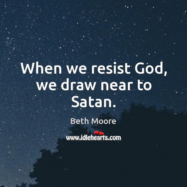 When we resist God, we draw near to Satan. Beth Moore Picture Quote