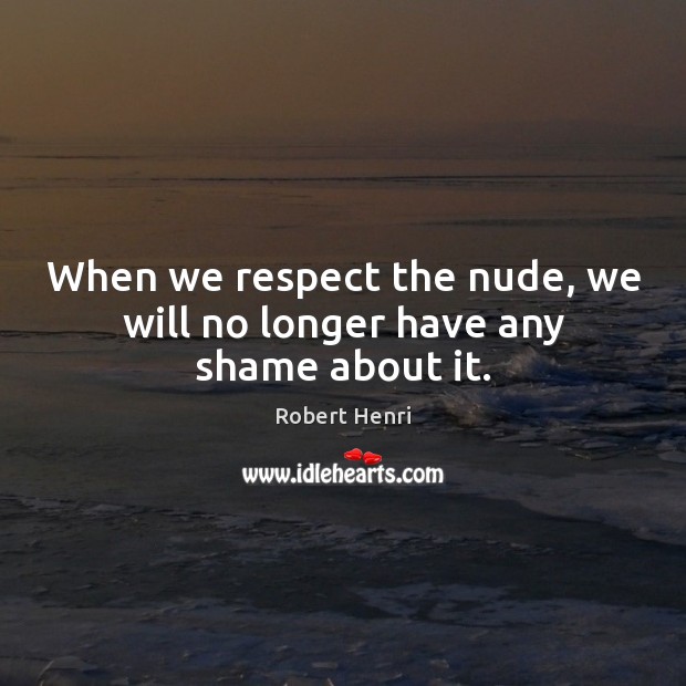 When we respect the nude, we will no longer have any shame about it. Robert Henri Picture Quote