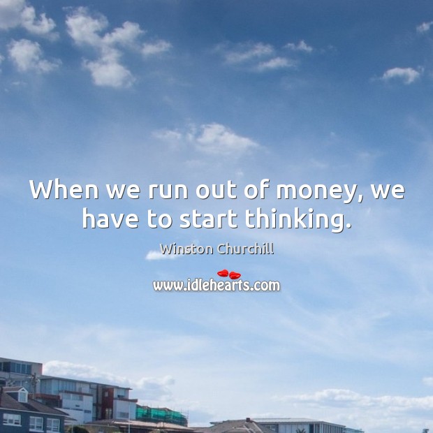 When we run out of money, we have to start thinking. Image