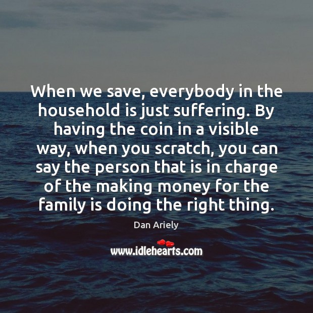 When we save, everybody in the household is just suffering. By having Dan Ariely Picture Quote