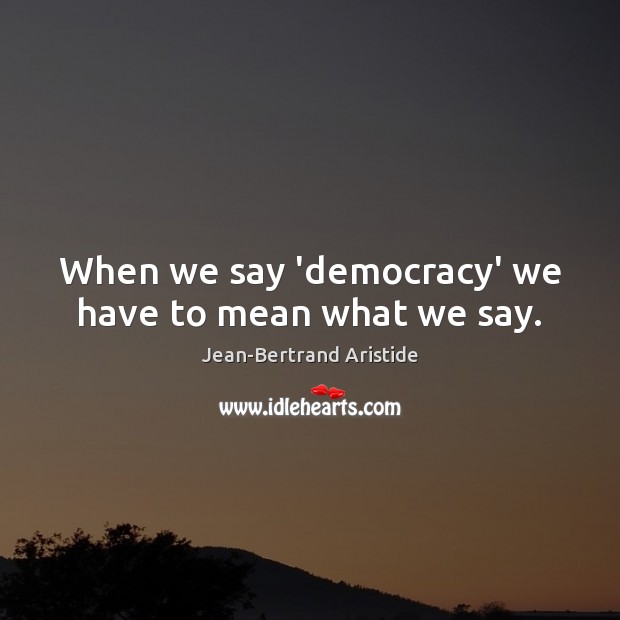 When we say ‘democracy’ we have to mean what we say. Jean-Bertrand Aristide Picture Quote