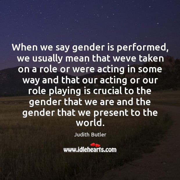 When we say gender is performed, we usually mean that weve taken Judith Butler Picture Quote