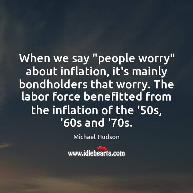When we say “people worry” about inflation, it’s mainly bondholders that worry. Michael Hudson Picture Quote