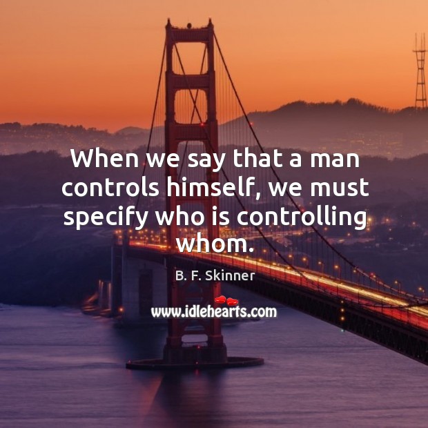 When we say that a man controls himself, we must specify who is controlling whom. B. F. Skinner Picture Quote