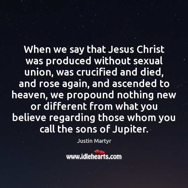 When we say that Jesus Christ was produced without sexual union, was Justin Martyr Picture Quote