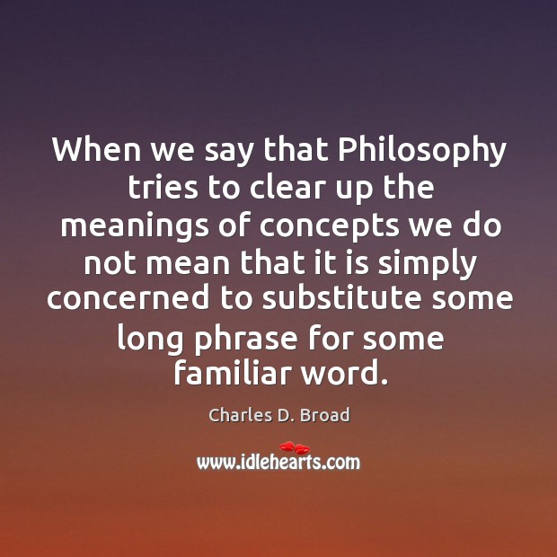 When we say that philosophy tries to clear up the meanings of concepts we do not mean Charles D. Broad Picture Quote
