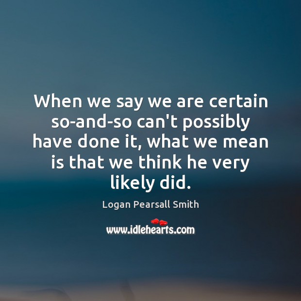 When we say we are certain so-and-so can’t possibly have done it, Logan Pearsall Smith Picture Quote