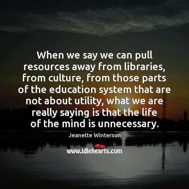 When we say we can pull resources away from libraries, from culture, Jeanette Winterson Picture Quote