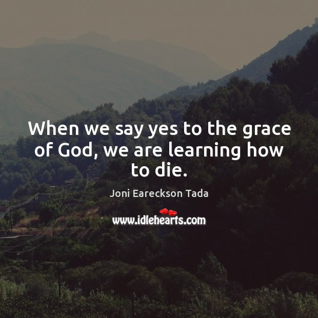 When we say yes to the grace of God, we are learning how to die. Joni Eareckson Tada Picture Quote