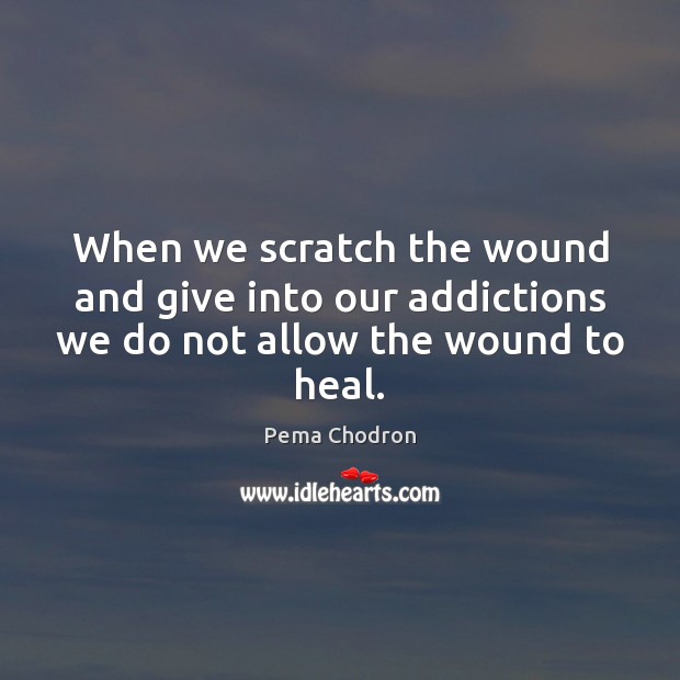 When we scratch the wound and give into our addictions we do not allow the wound to heal. Pema Chodron Picture Quote