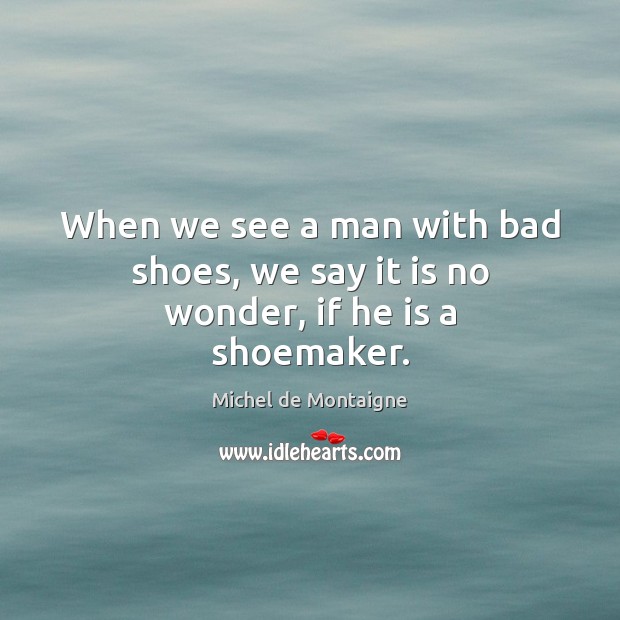 When we see a man with bad shoes, we say it is no wonder, if he is a shoemaker. Image