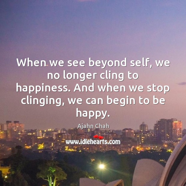 When we see beyond self, we no longer cling to happiness. And Ajahn Chah Picture Quote