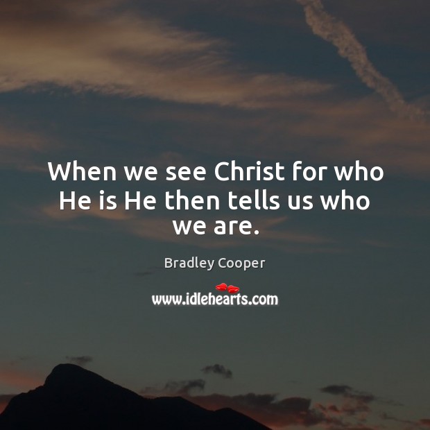 When we see Christ for who He is He then tells us who we are. Bradley Cooper Picture Quote