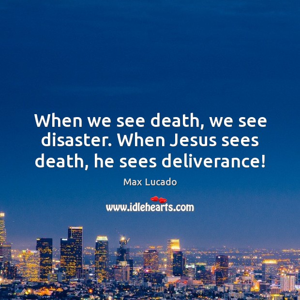 When we see death, we see disaster. When Jesus sees death, he sees deliverance! Max Lucado Picture Quote