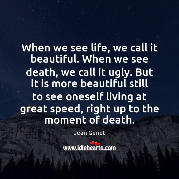 When we see life, we call it beautiful. When we see death, 