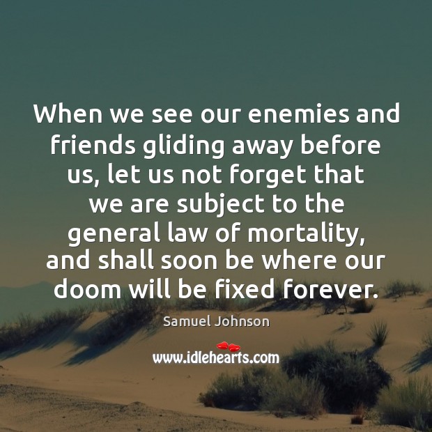 When we see our enemies and friends gliding away before us, let 