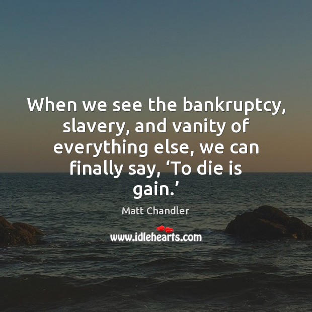 When we see the bankruptcy, slavery, and vanity of everything else, we Image