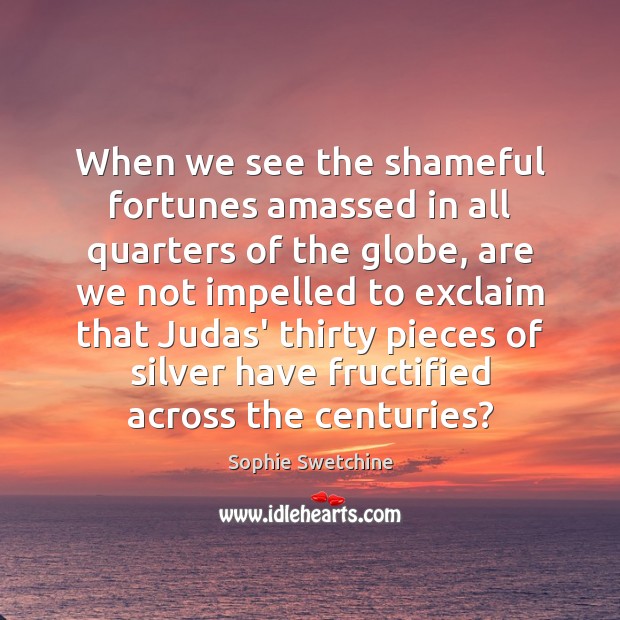 When we see the shameful fortunes amassed in all quarters of the Image