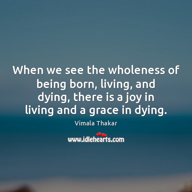 When we see the wholeness of being born, living, and dying, there Vimala Thakar Picture Quote