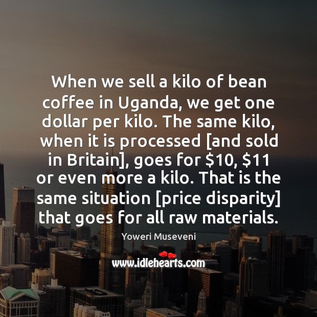 When we sell a kilo of bean coffee in Uganda, we get Yoweri Museveni Picture Quote