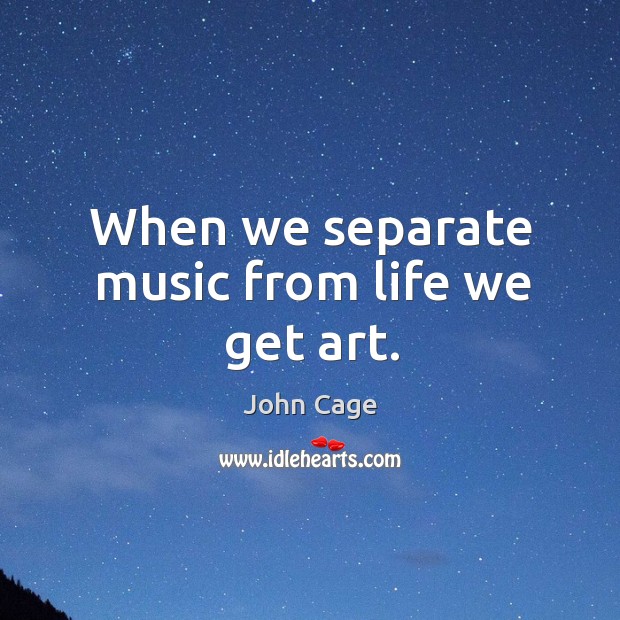 When we separate music from life we get art. John Cage Picture Quote