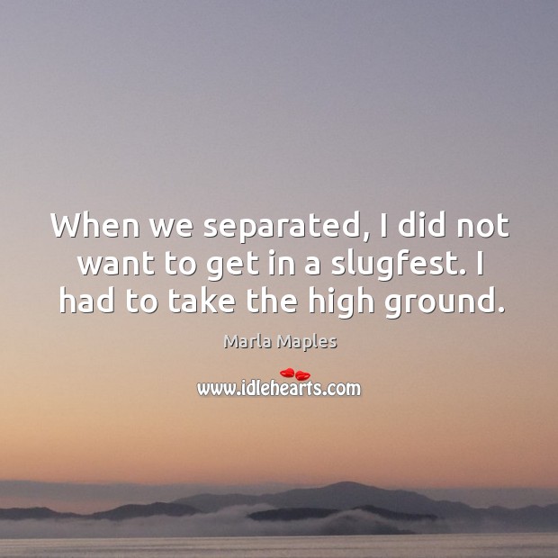 When we separated, I did not want to get in a slugfest. I had to take the high ground. Marla Maples Picture Quote