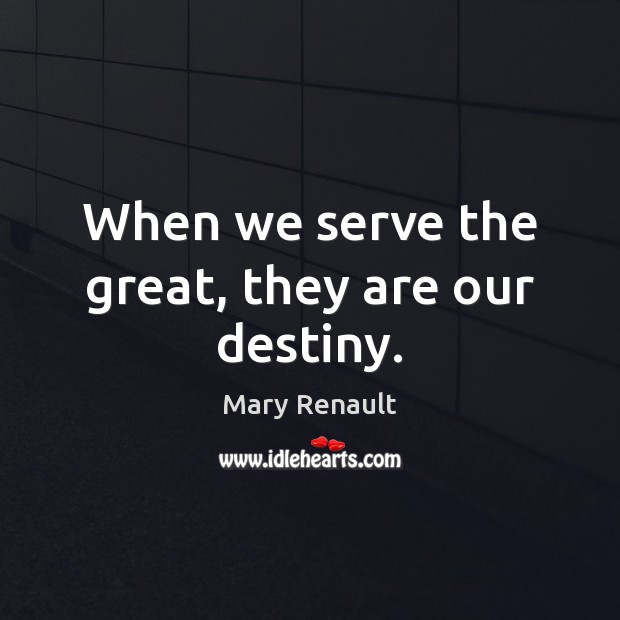 When we serve the great, they are our destiny. Mary Renault Picture Quote