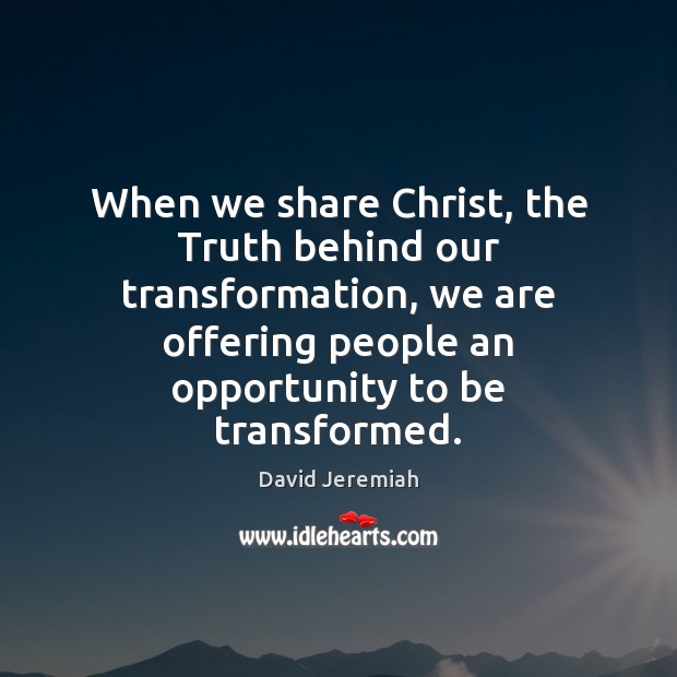 When we share Christ, the Truth behind our transformation, we are offering David Jeremiah Picture Quote