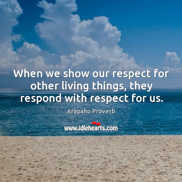 When we show our respect for other living things, they respond with respect for us. Arapaho Proverbs Image