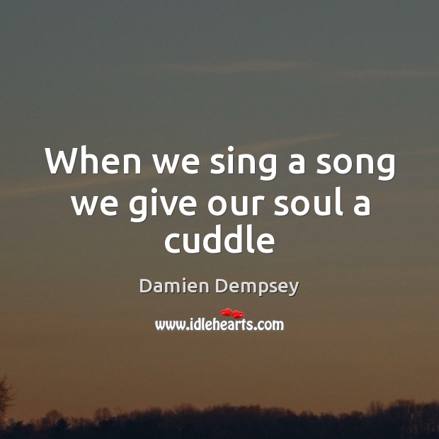 When we sing a song we give our soul a cuddle Damien Dempsey Picture Quote