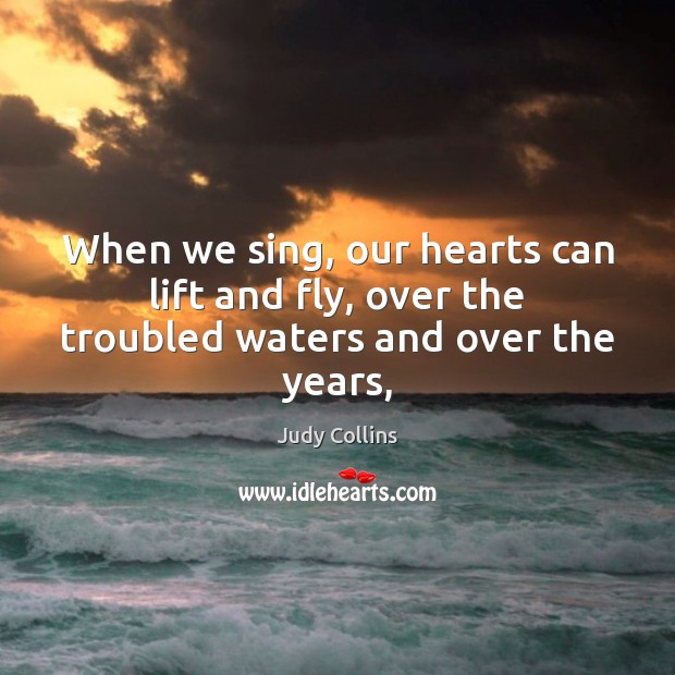When we sing, our hearts can lift and fly, over the troubled waters and over the years, Judy Collins Picture Quote