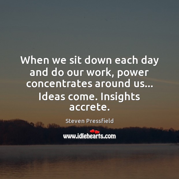 When we sit down each day and do our work, power concentrates Steven Pressfield Picture Quote