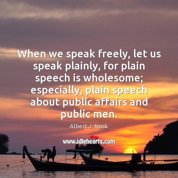 When we speak freely, let us speak plainly, for plain speech is Albert J. Nock Picture Quote