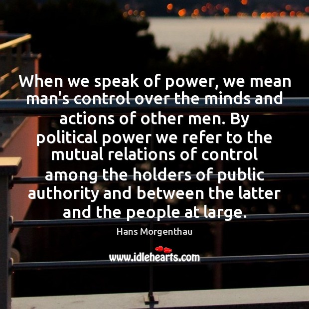 When we speak of power, we mean man’s control over the minds Hans Morgenthau Picture Quote