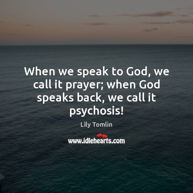 When we speak to God, we call it prayer; when God speaks back, we call it psychosis! Lily Tomlin Picture Quote