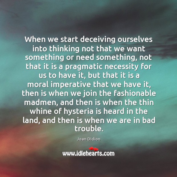 When we start deceiving ourselves into thinking not that we want something or need something Joan Didion Picture Quote