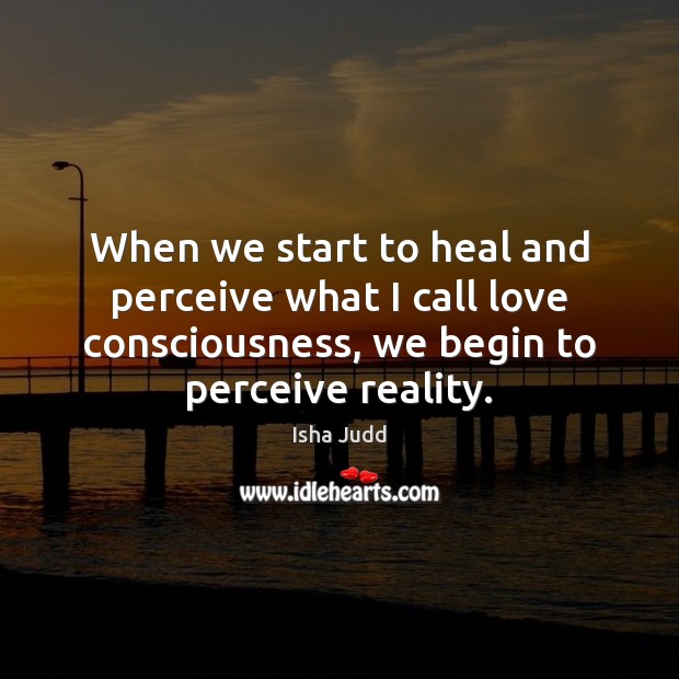 When we start to heal and perceive what I call love consciousness, Isha Judd Picture Quote