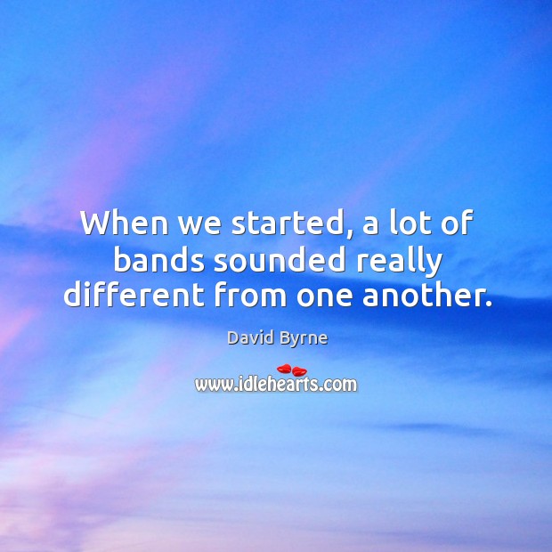 When we started, a lot of bands sounded really different from one another. David Byrne Picture Quote