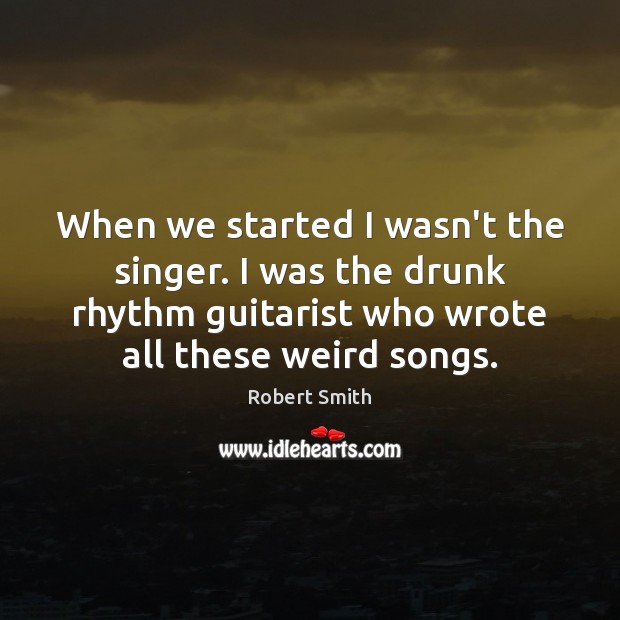 When we started I wasn’t the singer. I was the drunk rhythm Robert Smith Picture Quote