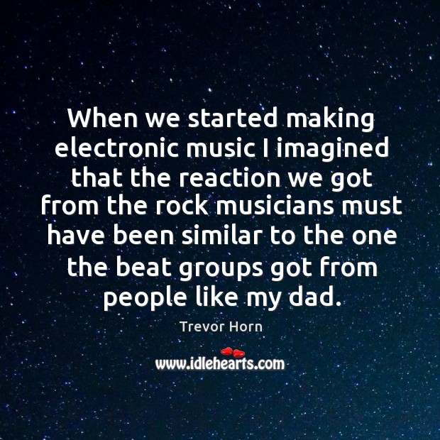 When we started making electronic music I imagined that the reaction we got from the rock musicians Trevor Horn Picture Quote