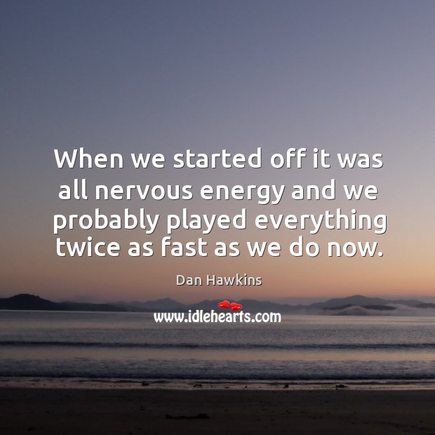 When we started off it was all nervous energy and we probably played everything twice as fast as we do now. Dan Hawkins Picture Quote