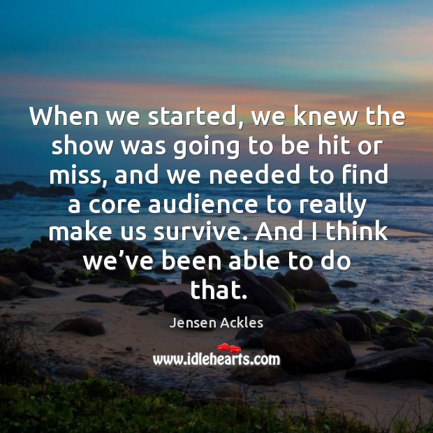 When we started, we knew the show was going to be hit or miss, and we needed Jensen Ackles Picture Quote